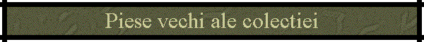 Piese vechi ale colectiei